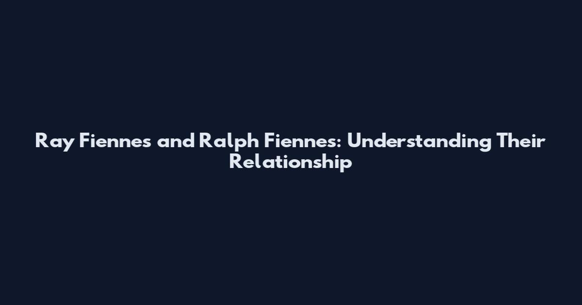 Ray Fiennes and Ralph Fiennes: Understanding Their Relationship