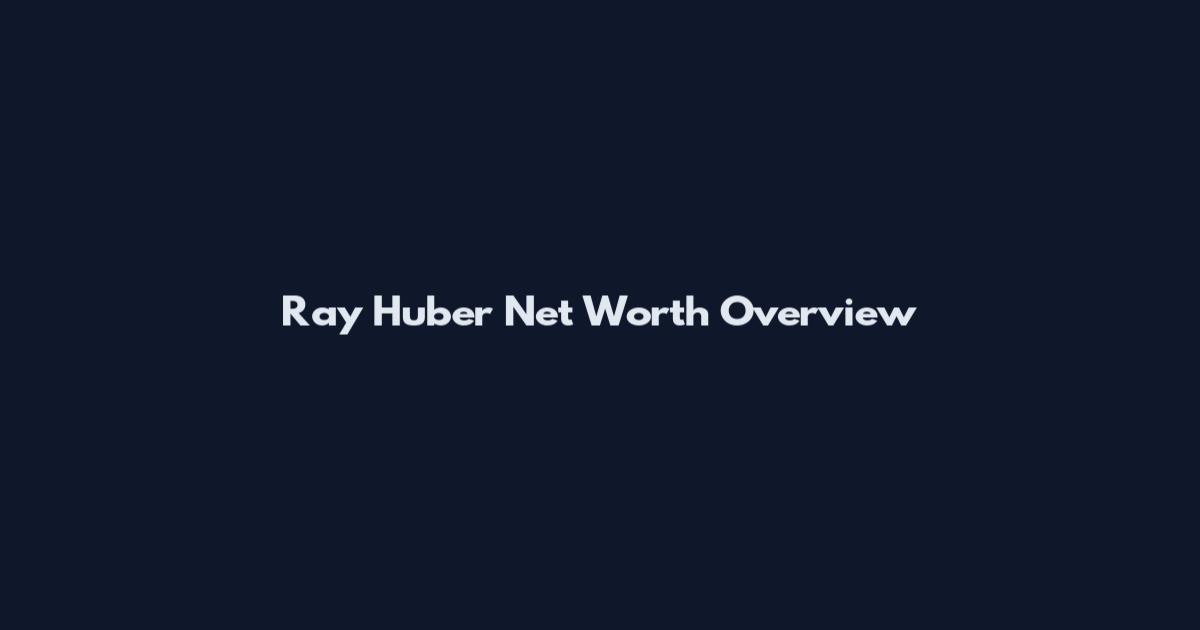Ray Huber Net Worth Overview