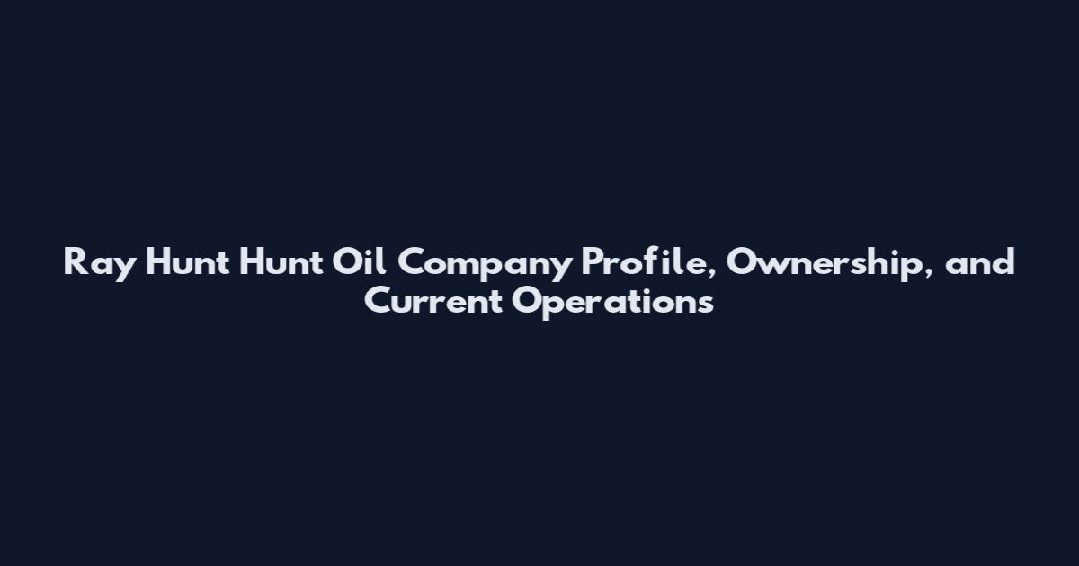 Ray Hunt Hunt Oil Company Profile, Ownership, and Current Operations