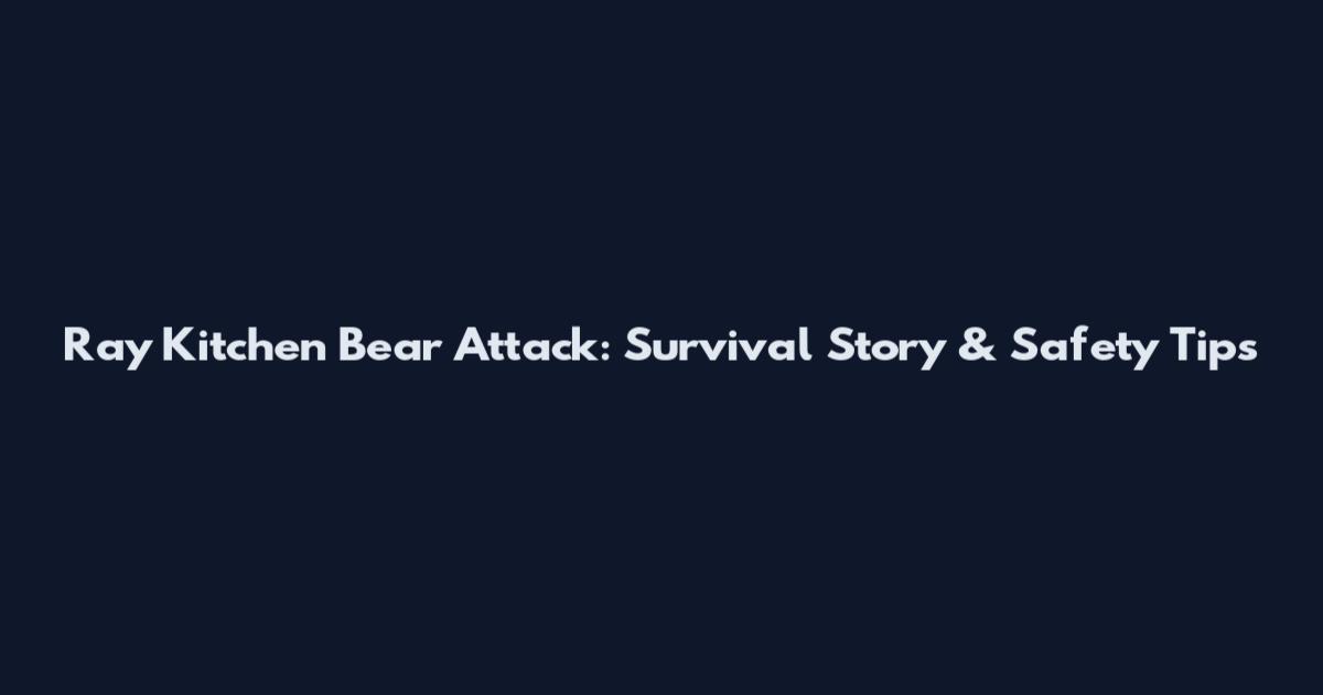 Ray Kitchen Bear Attack: Survival Story & Safety Tips