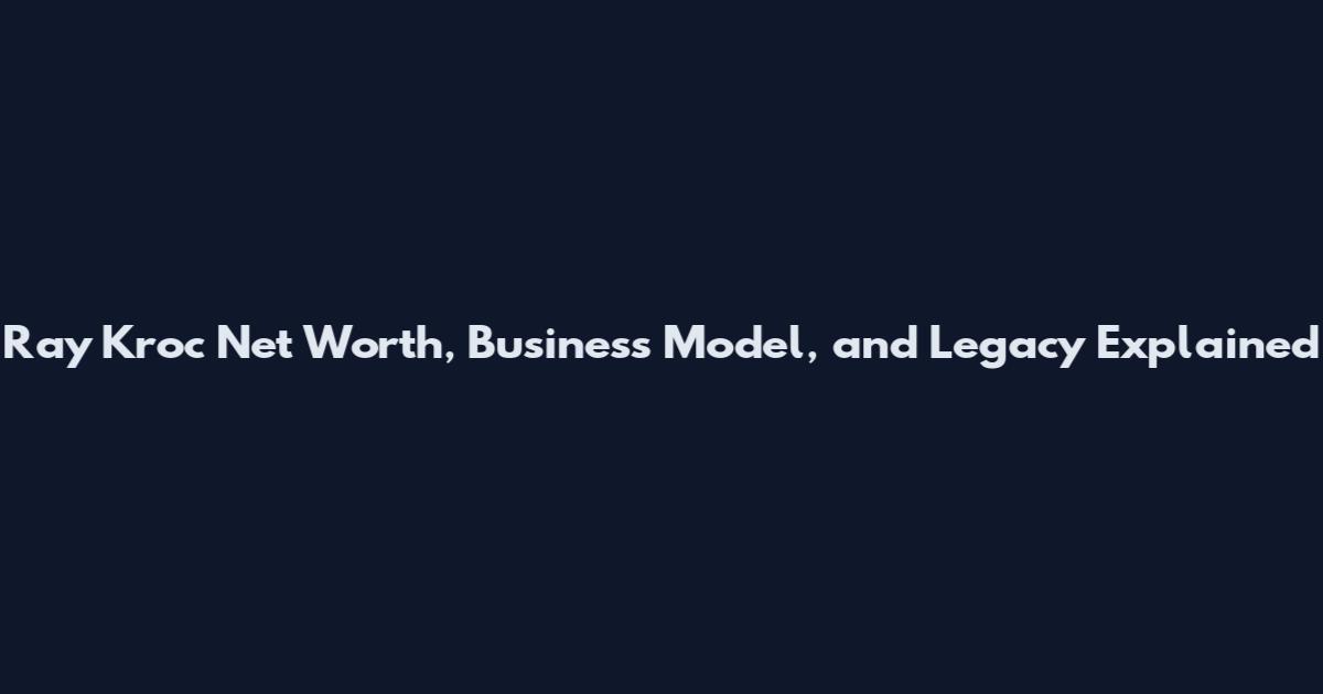 Ray Kroc Net Worth, Business Model, and Legacy Explained