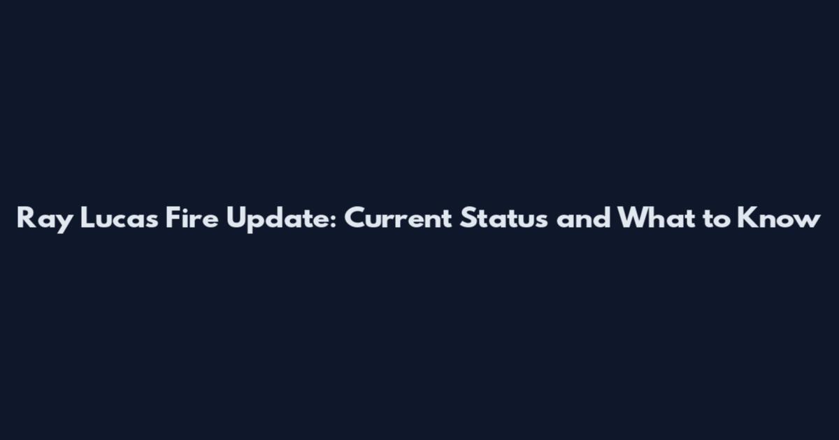 Ray Lucas Fire Update: Current Status and What to Know
