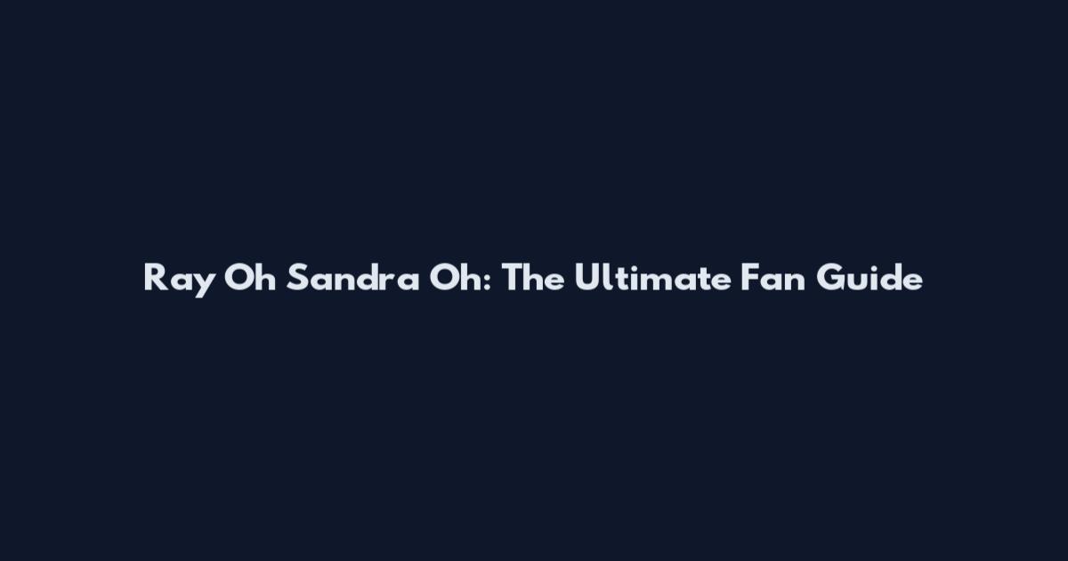 Ray Oh Sandra Oh: The Ultimate Fan Guide