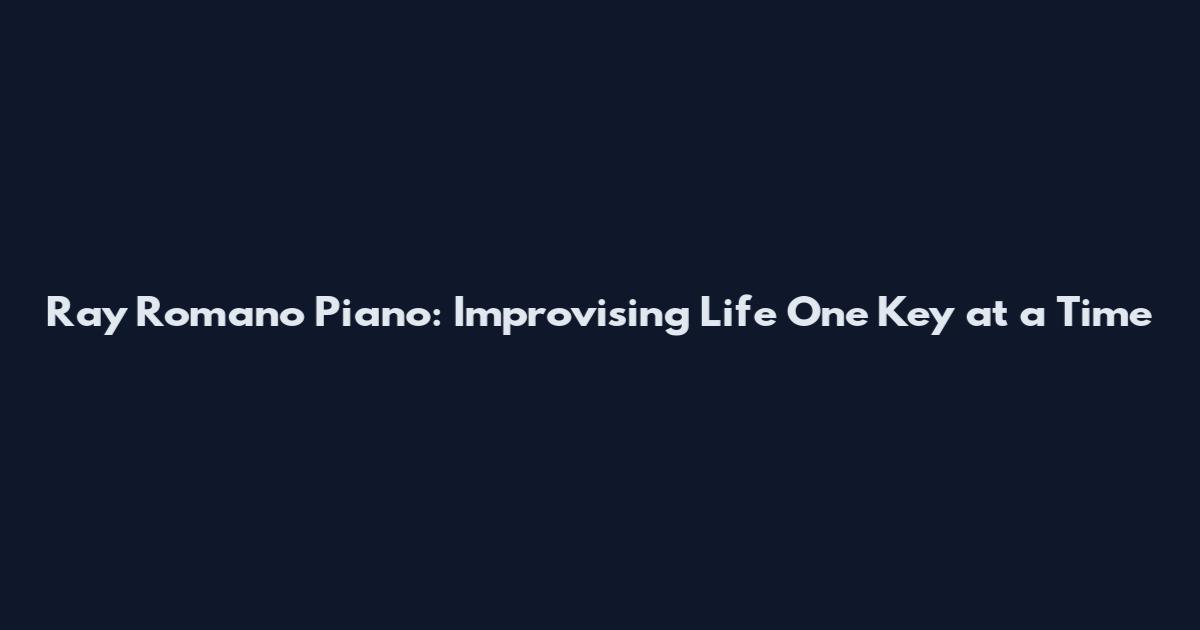 Ray Romano Piano: Improvising Life One Key at a Time