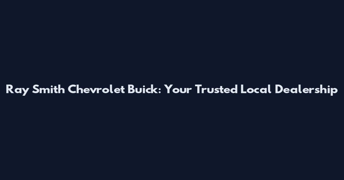 Ray Smith Chevrolet Buick: Your Trusted Local Dealership