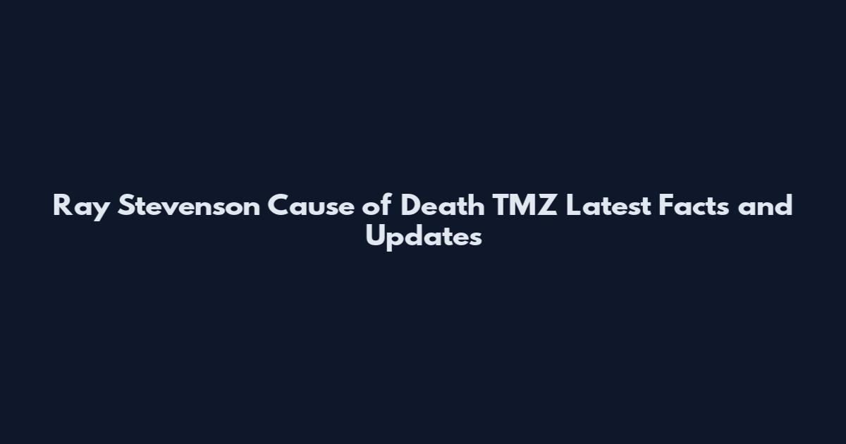 Ray Stevenson Cause of Death TMZ Latest Facts and Updates