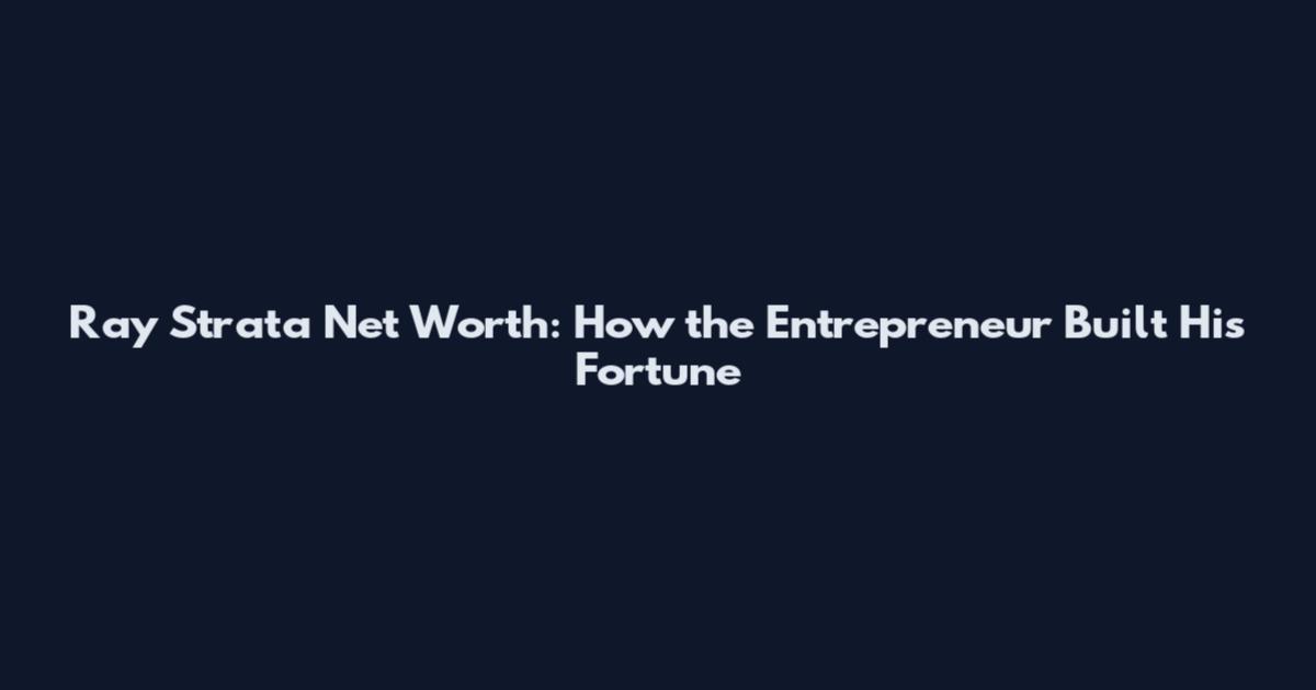 Ray Strata Net Worth: How the Entrepreneur Built His Fortune