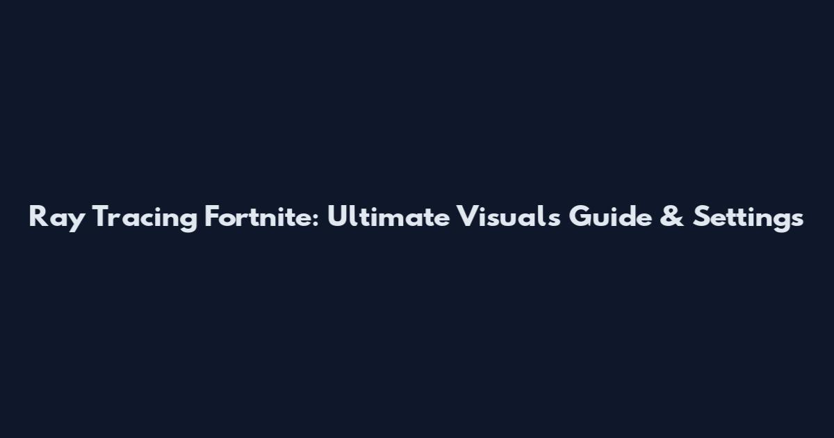 Ray Tracing Fortnite: Ultimate Visuals Guide & Settings