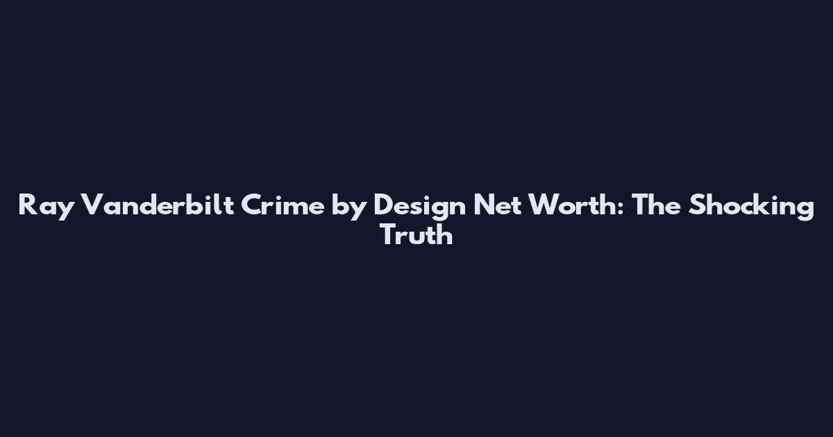 Ray Vanderbilt Crime by Design Net Worth: The Shocking Truth