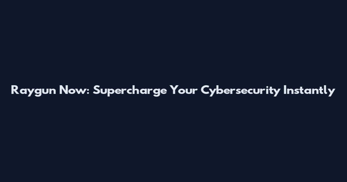 Raygun Now: Supercharge Your Cybersecurity Instantly