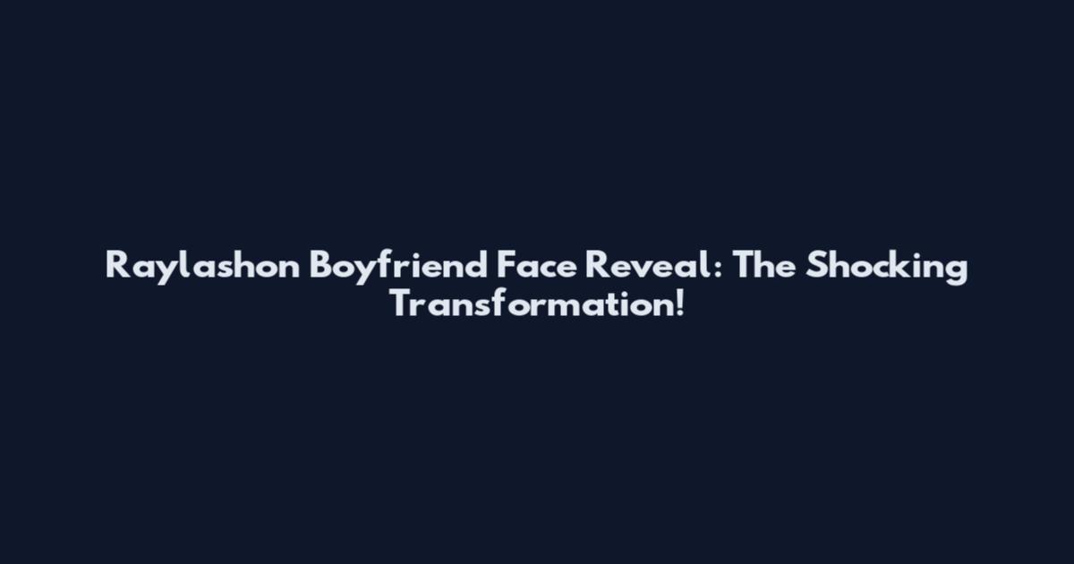 Raylashon Boyfriend Face Reveal: The Shocking Transformation!