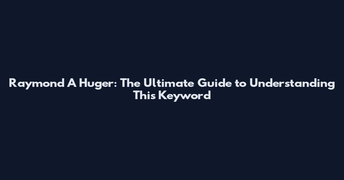 Raymond A Huger: The Ultimate Guide to Understanding This Keyword