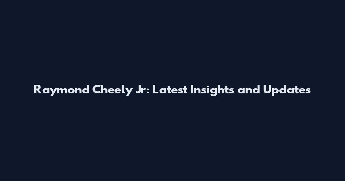 Raymond Cheely Jr: Latest Insights and Updates