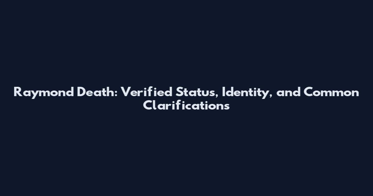 Raymond Death: Verified Status, Identity, and Common Clarifications