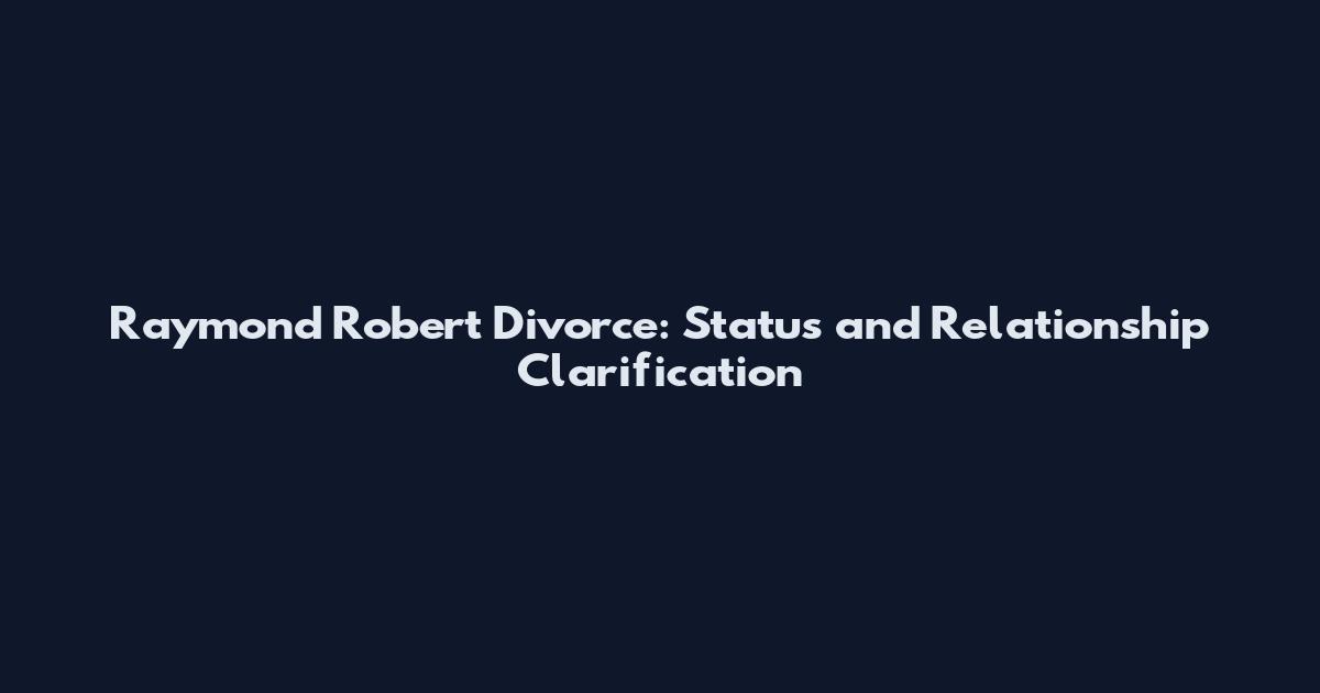 Raymond Robert Divorce: Status and Relationship Clarification