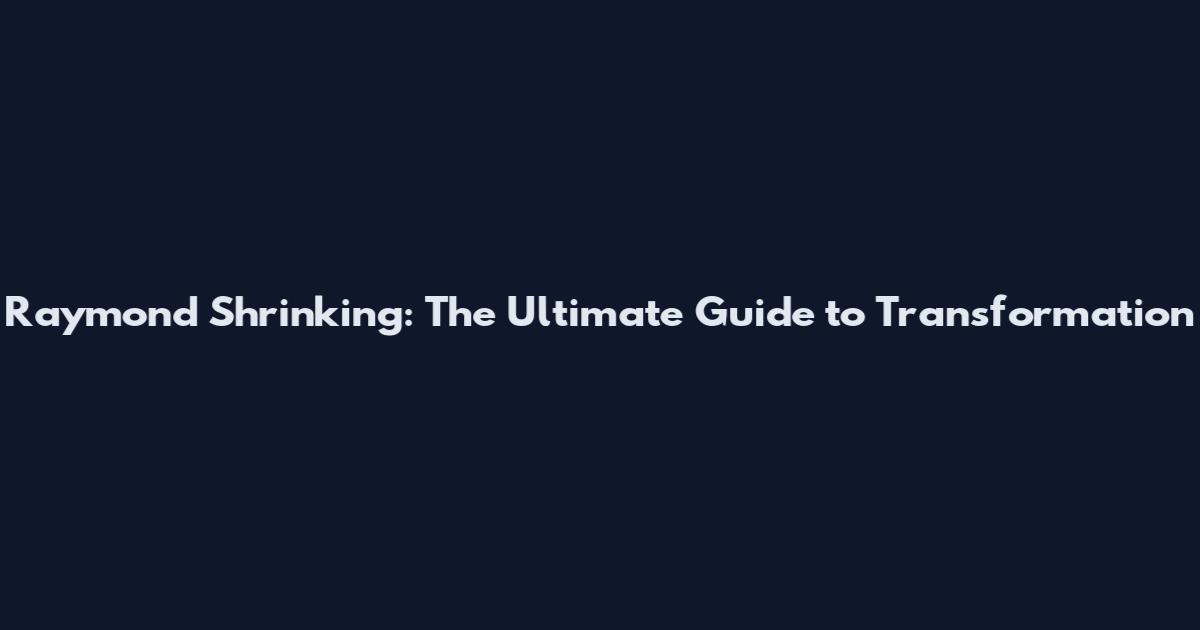 Raymond Shrinking: The Ultimate Guide to Transformation