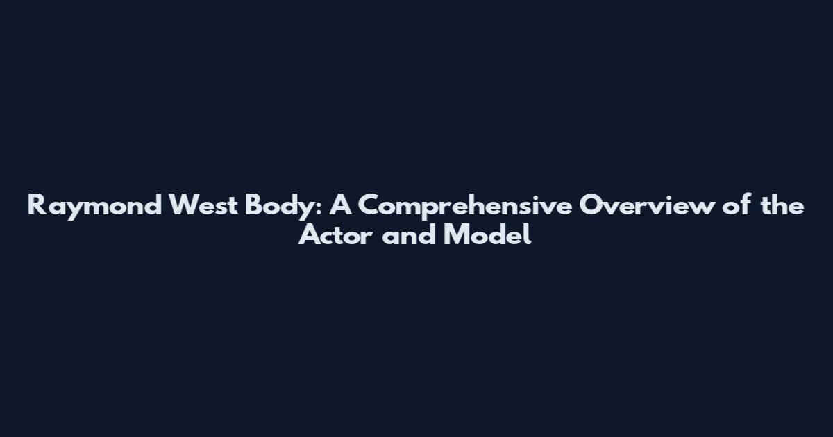 Raymond West Body: A Comprehensive Overview of the Actor and Model