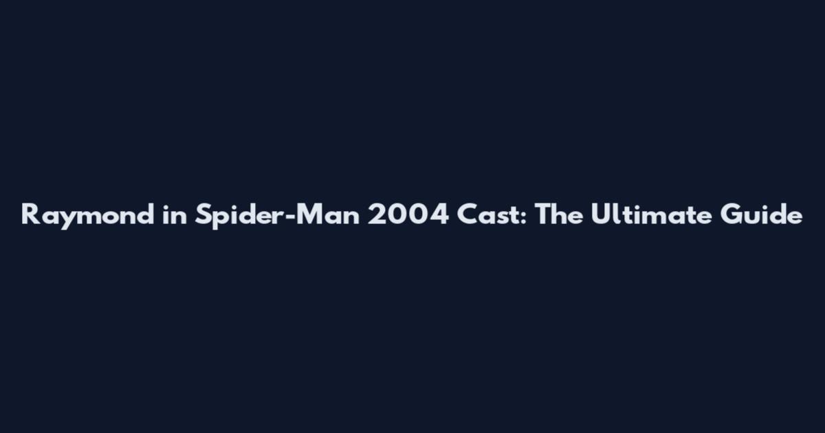 Raymond in Spider-Man 2004 Cast: The Ultimate Guide