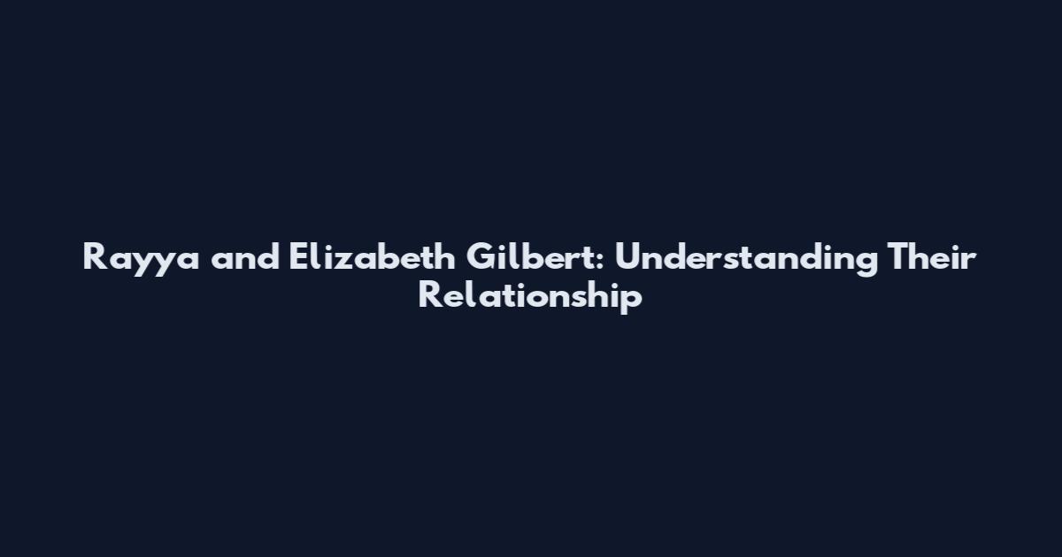 Rayya and Elizabeth Gilbert: Understanding Their Relationship