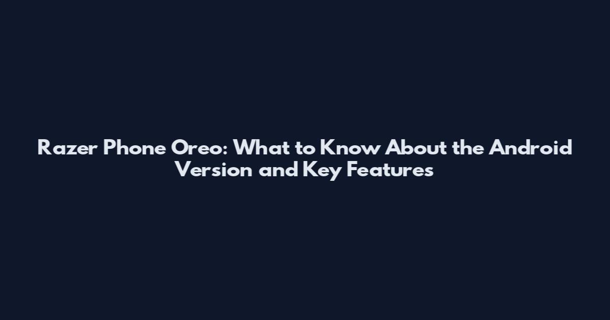 Razer Phone Oreo: What to Know About the Android Version and Key Features