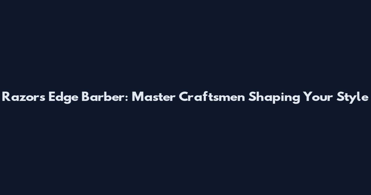 Razor's Edge Barber: Master Craftsmen Shaping Your Style