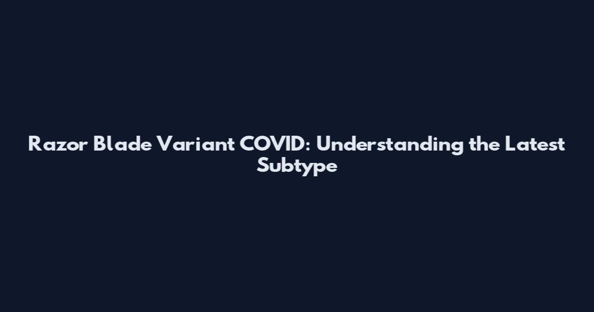 Razor Blade Variant COVID: Understanding the Latest Subtype
