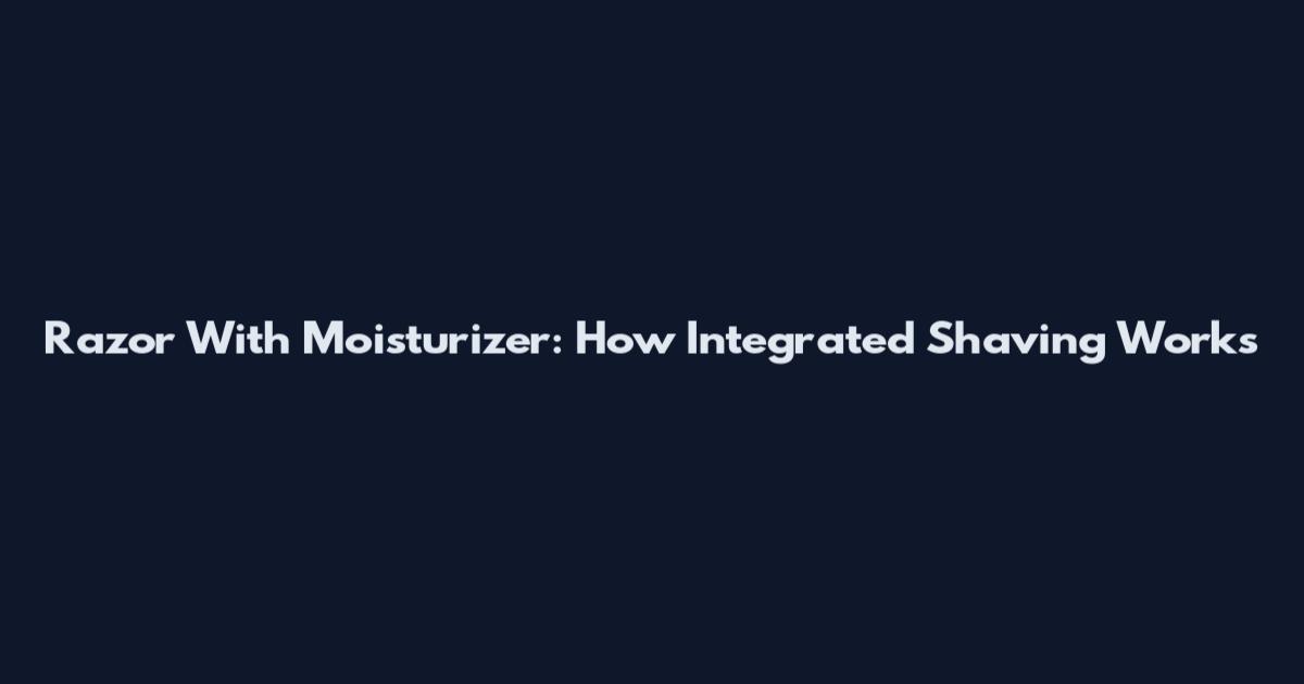 Razor With Moisturizer: How Integrated Shaving Works