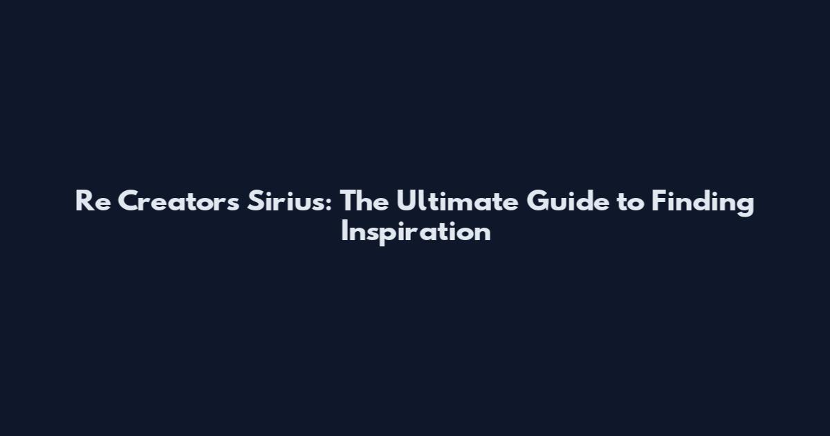 Re Creators Sirius: The Ultimate Guide to Finding Inspiration