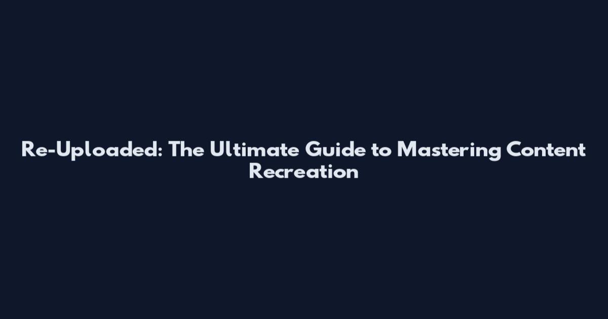 Re-Uploaded: The Ultimate Guide to Mastering Content Recreation