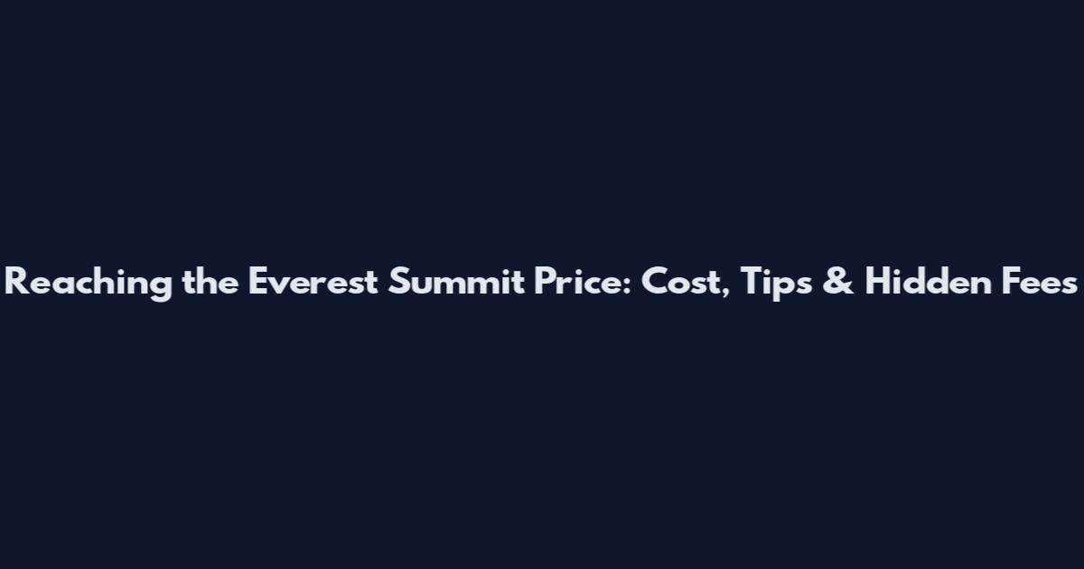 Reaching the Everest Summit Price: Cost, Tips & Hidden Fees