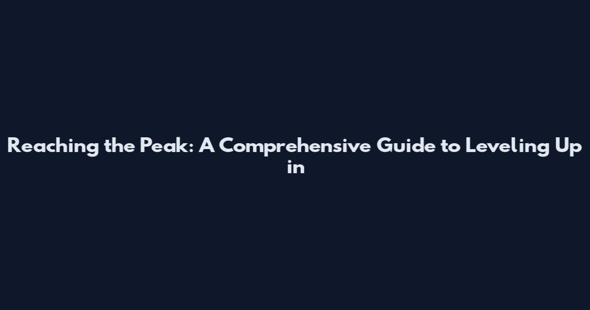 Reaching the Peak: A Comprehensive Guide to Leveling Up in