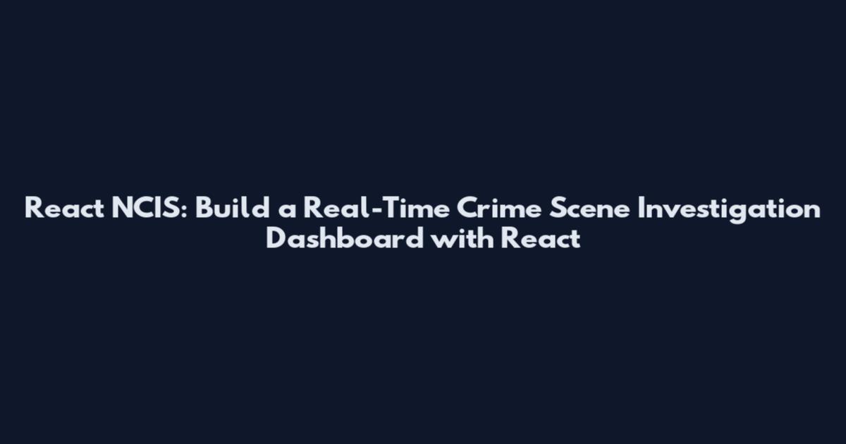 React NCIS: Build a Real-Time Crime Scene Investigation Dashboard with React