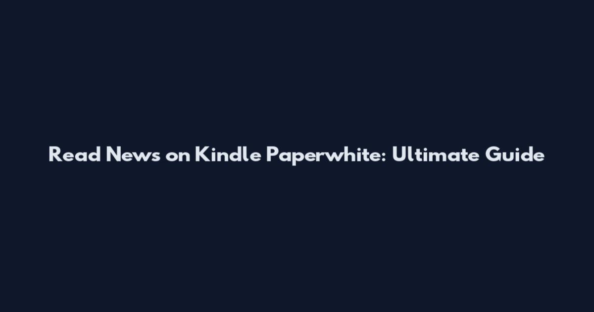 Read News on Kindle Paperwhite: Ultimate Guide