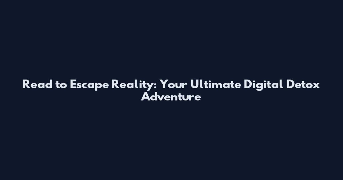 Read to Escape Reality: Your Ultimate Digital Detox Adventure