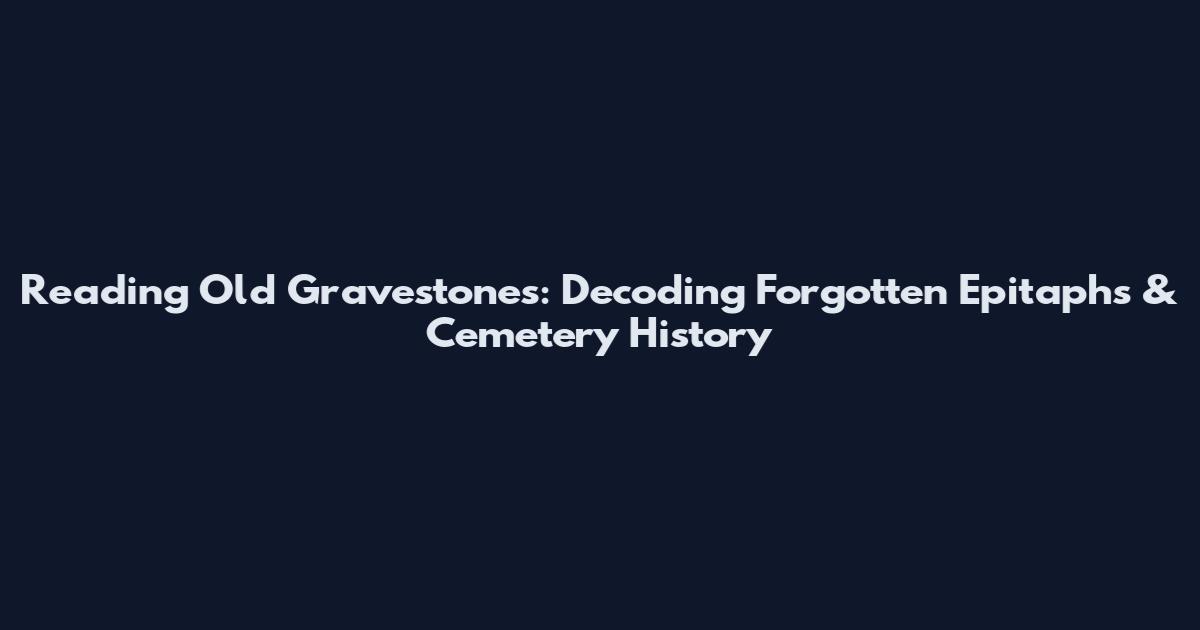 Reading Old Gravestones: Decoding Forgotten Epitaphs & Cemetery History