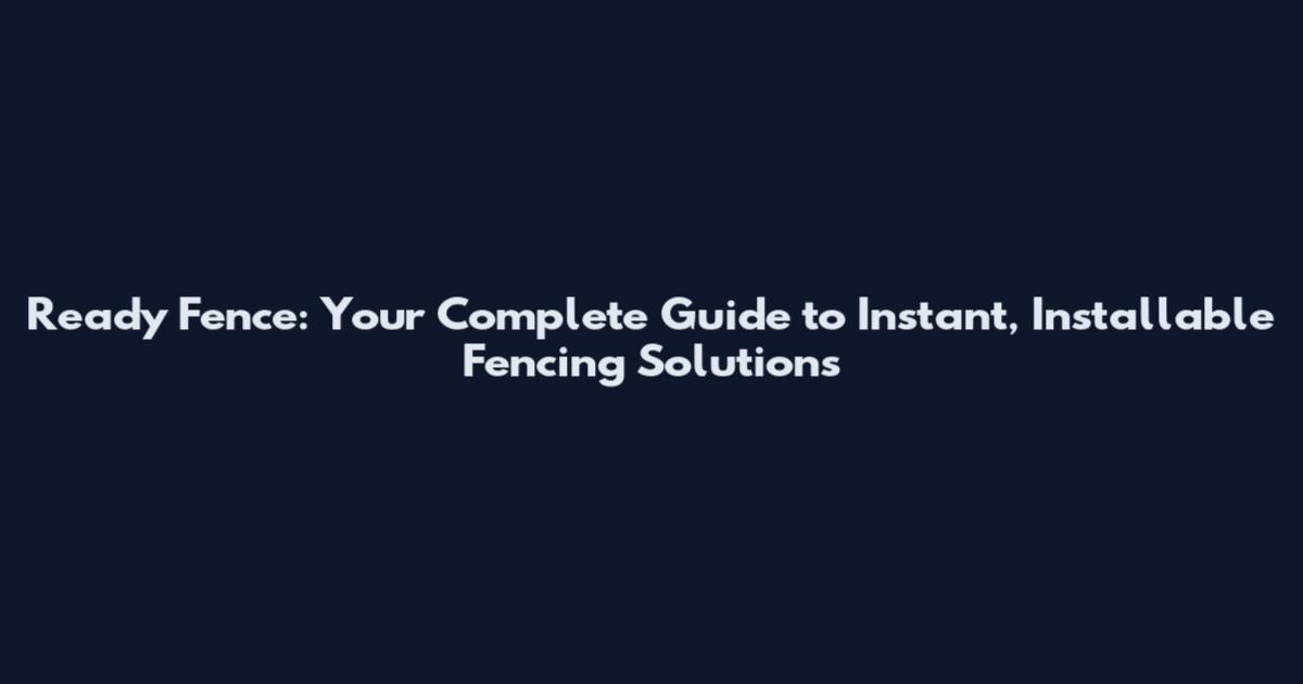 Ready Fence: Your Complete Guide to Instant, Installable Fencing Solutions