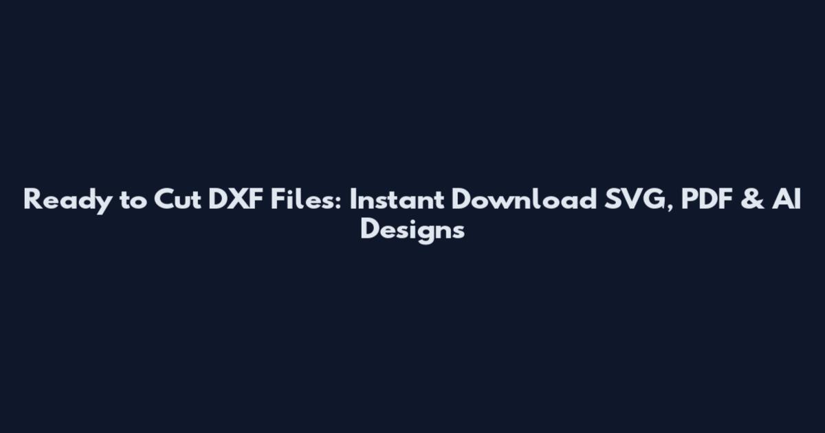 Ready to Cut DXF Files: Instant Download SVG, PDF & AI Designs