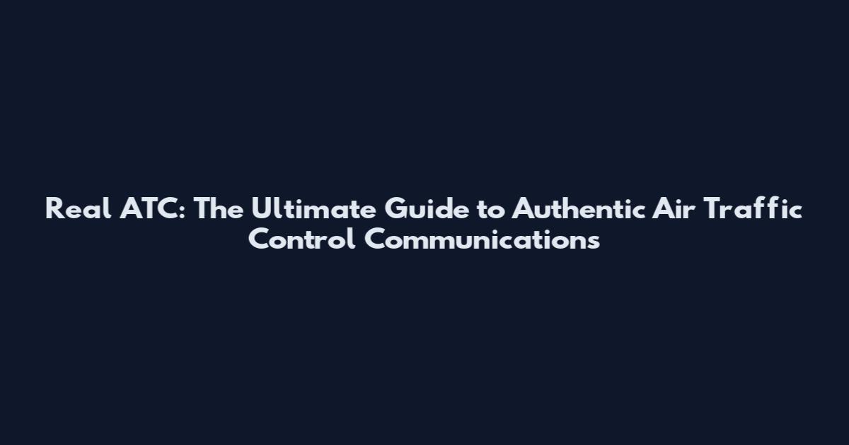 Real ATC: The Ultimate Guide to Authentic Air Traffic Control Communications