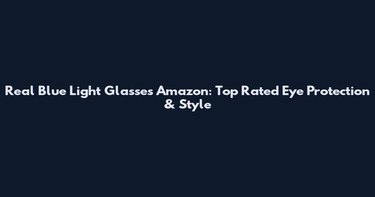 Real Blue Light Glasses Amazon: Top Rated Eye Protection & Style