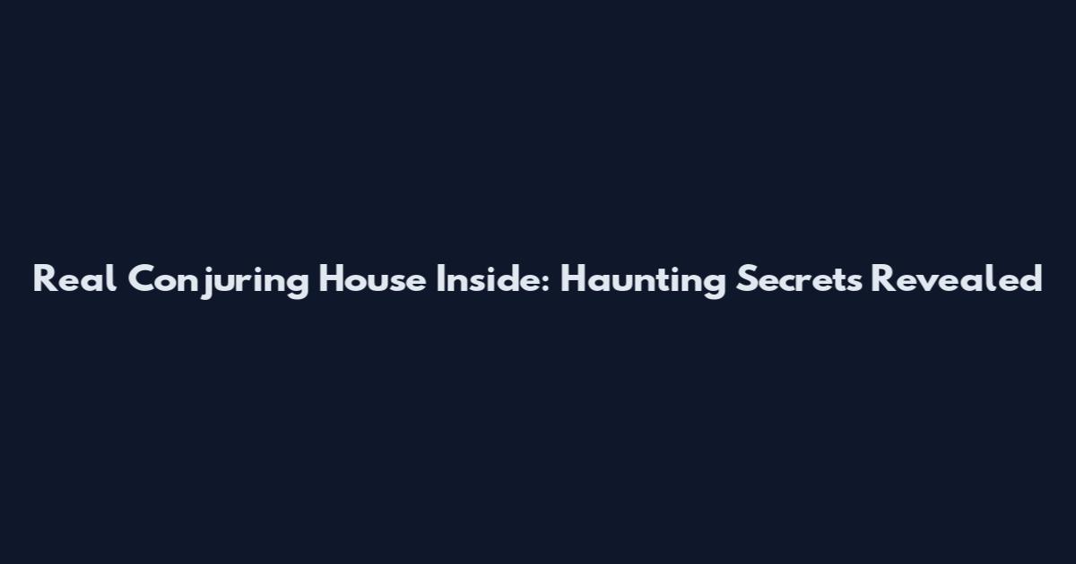 Real Conjuring House Inside: Haunting Secrets Revealed
