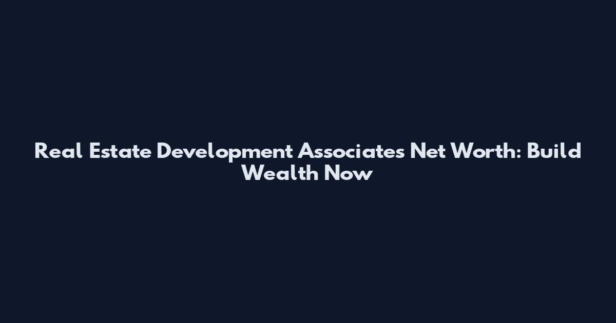 Real Estate Development Associates Net Worth: Build Wealth Now
