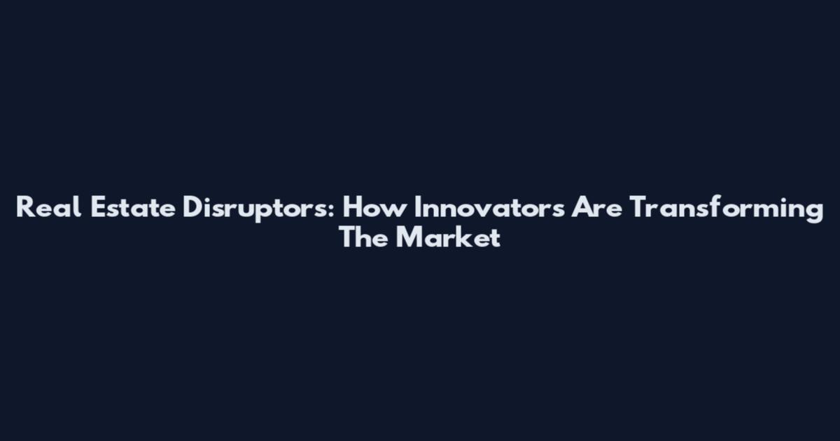 Real Estate Disruptors: How Innovators Are Transforming The Market