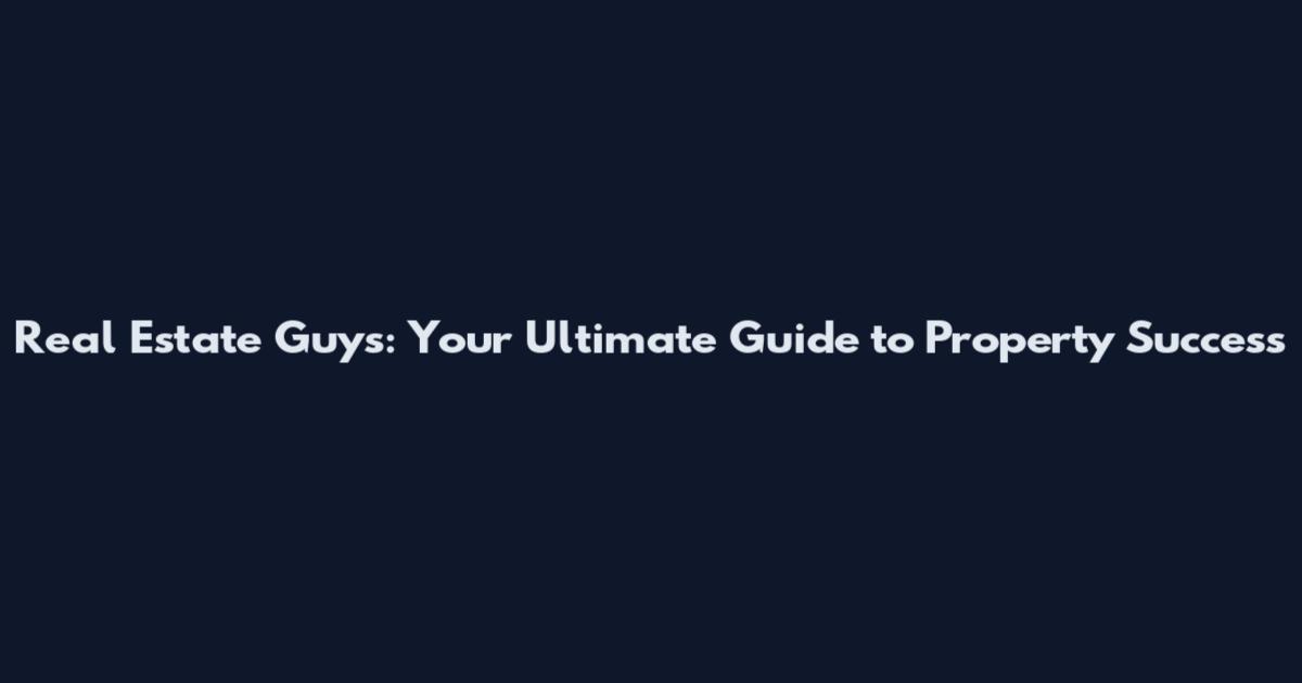 Real Estate Guys: Your Ultimate Guide to Property Success