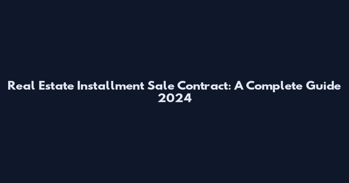 Real Estate Installment Sale Contract: A Complete Guide 2024