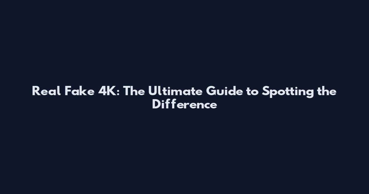 Real Fake 4K: The Ultimate Guide to Spotting the Difference
