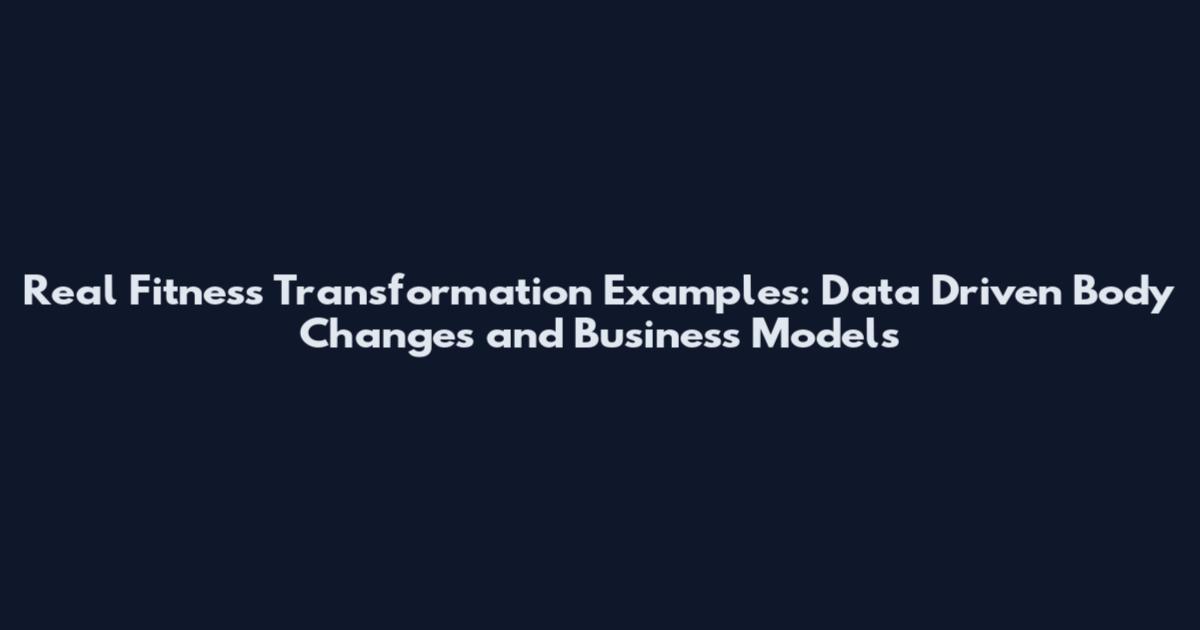 Real Fitness Transformation Examples: Data Driven Body Changes and Business Models