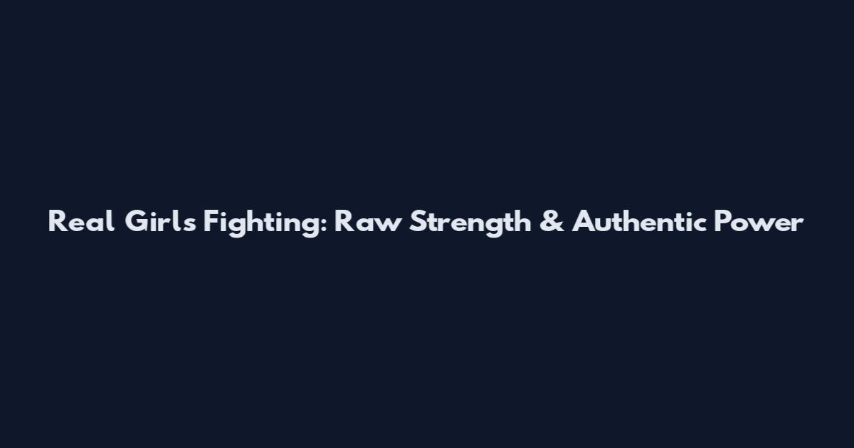 Real Girls Fighting: Raw Strength & Authentic Power
