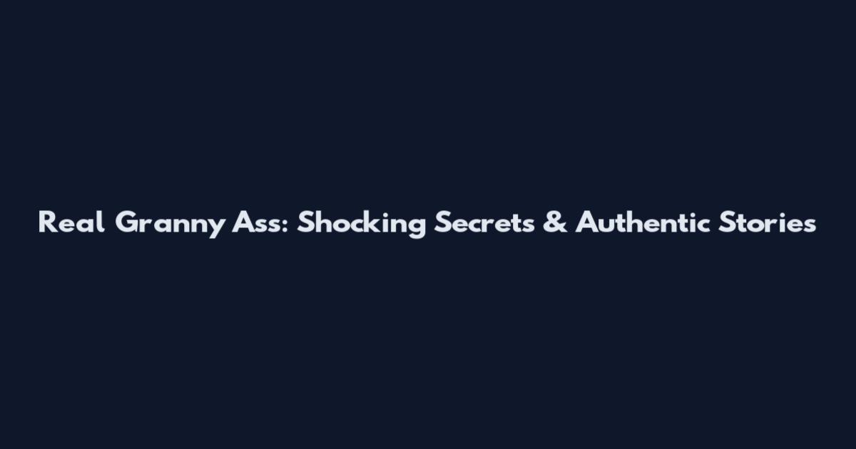 Real Granny Ass: Shocking Secrets & Authentic Stories