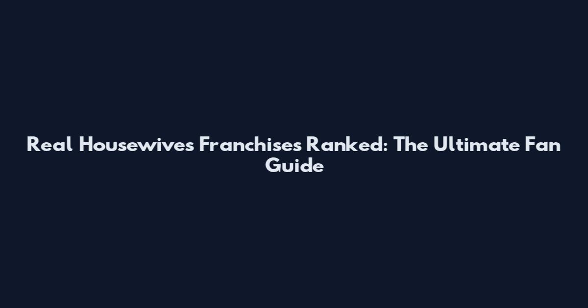 Real Housewives Franchises Ranked: The Ultimate Fan Guide
