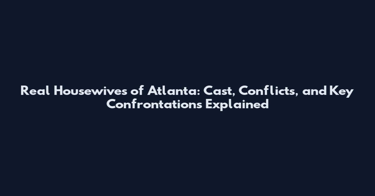Real Housewives of Atlanta: Cast, Conflicts, and Key Confrontations Explained